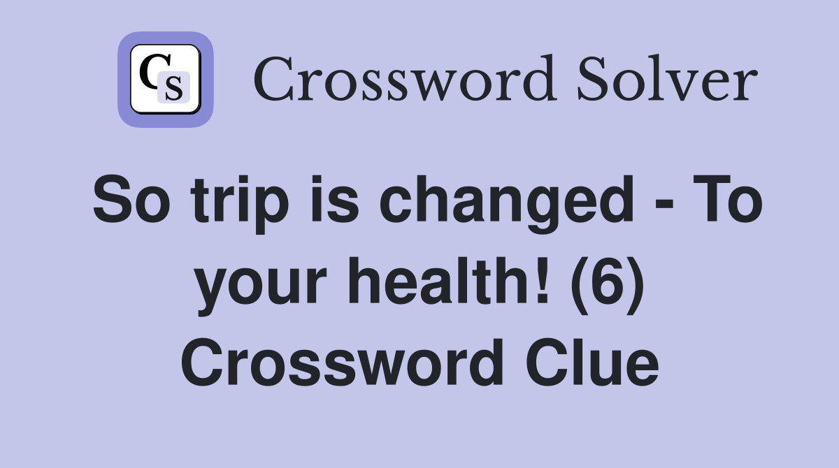 So trip is changed - To your health! (6) Crossword Clue