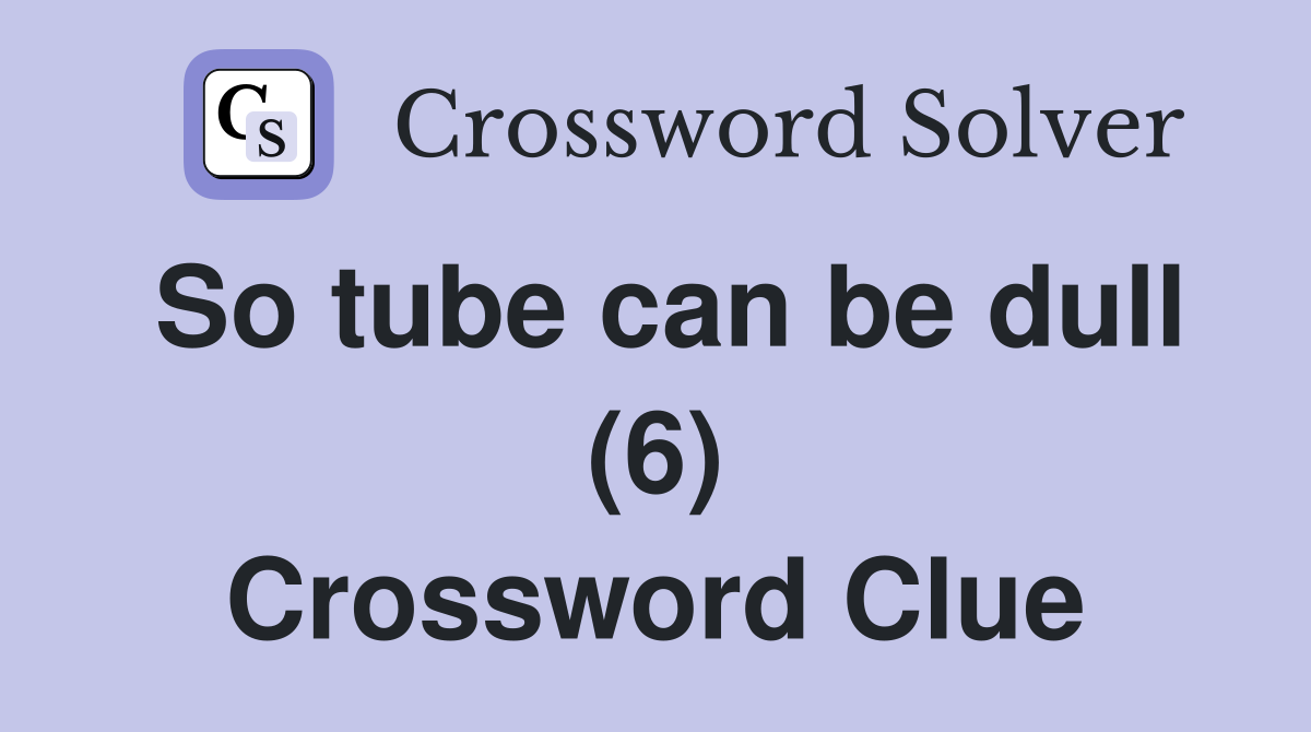 So tube can be dull (6) Crossword Clue