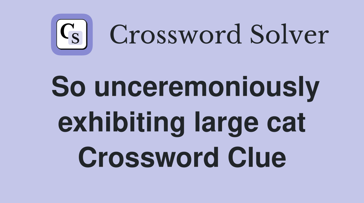 So unceremoniously exhibiting large cat Crossword Clue