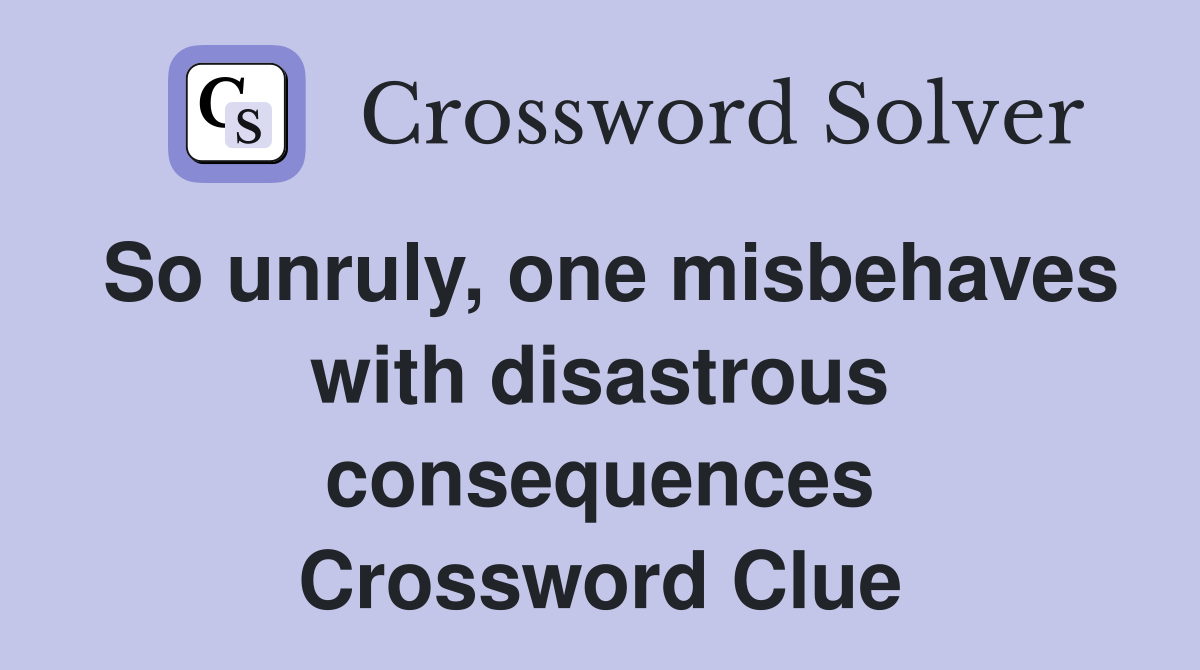 So unruly, one misbehaves with disastrous consequences Crossword Clue