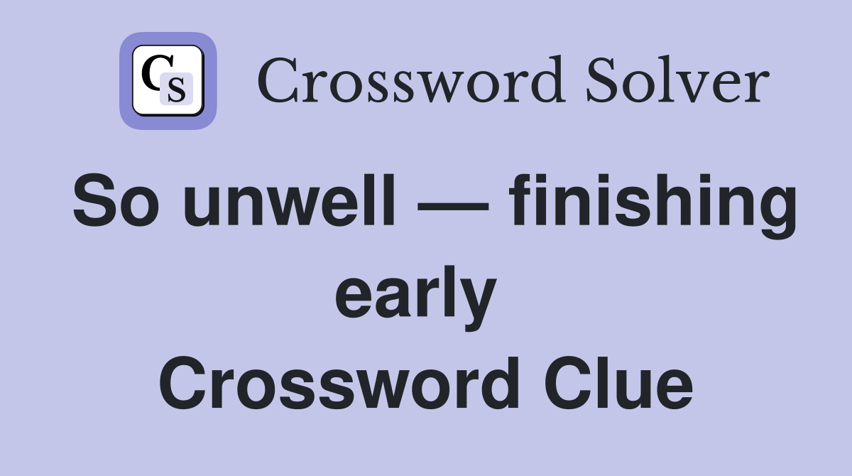 So unwell — finishing early  Crossword Clue