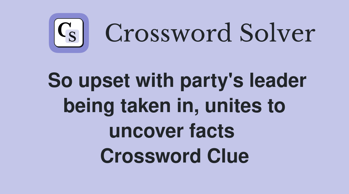 So upset with party's leader being taken in, unites to uncover facts  Crossword Clue