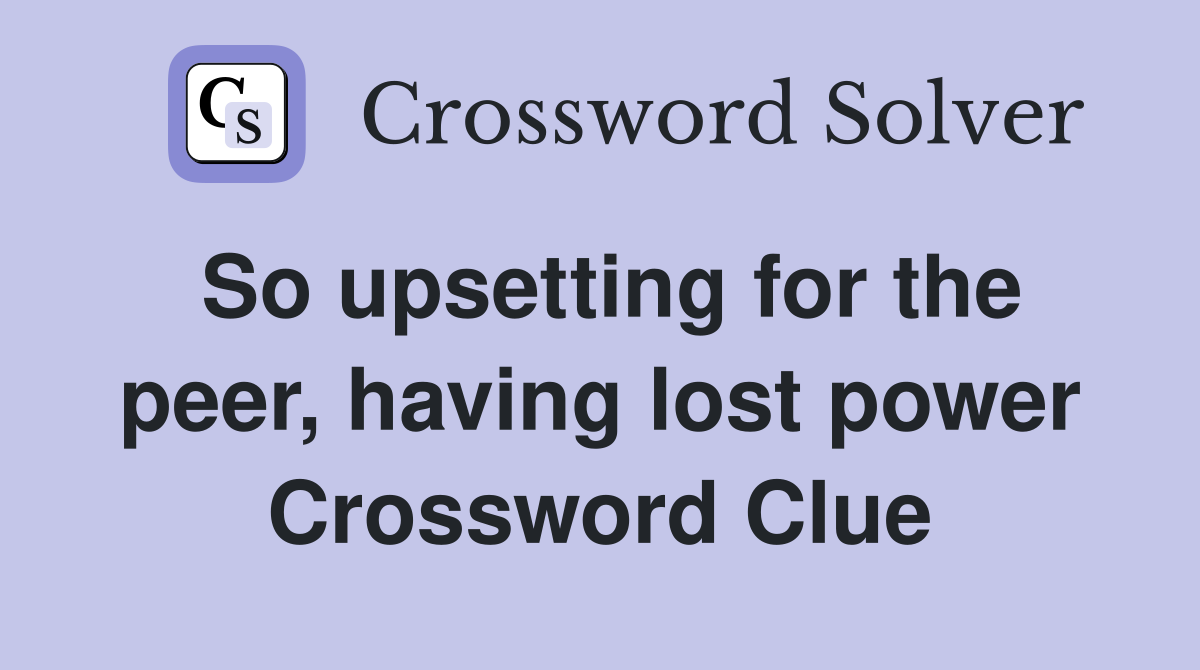 So upsetting for the peer, having lost power Crossword Clue