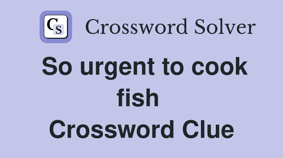 So urgent to cook fish  Crossword Clue