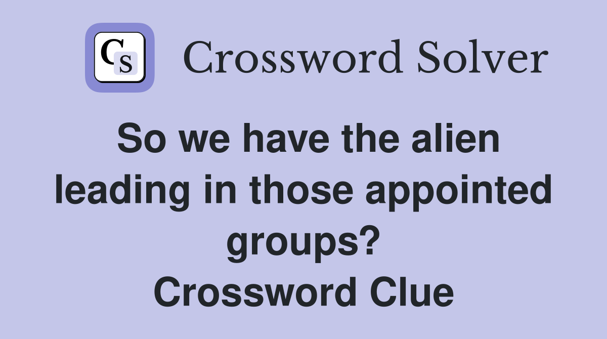 So we have the alien leading in those appointed groups? Crossword Clue