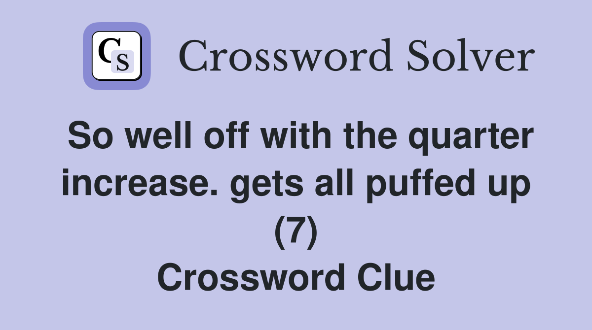 So well off with the quarter increase. gets all puffed up (7) Crossword Clue