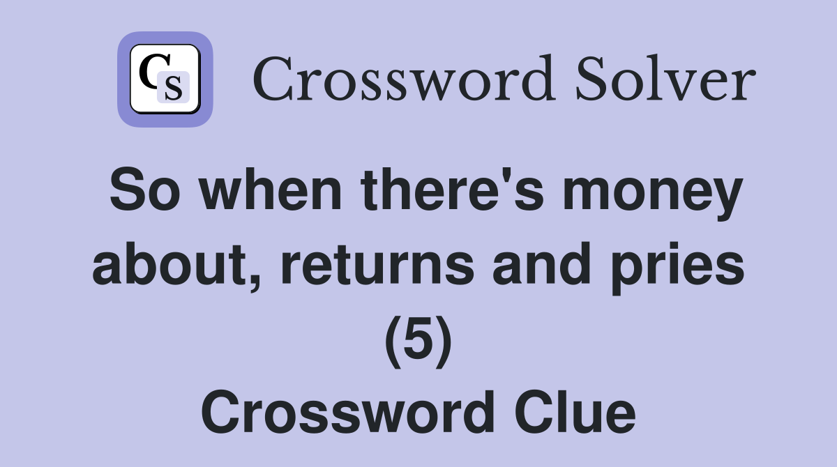 So when there's money about, returns and pries (5) Crossword Clue