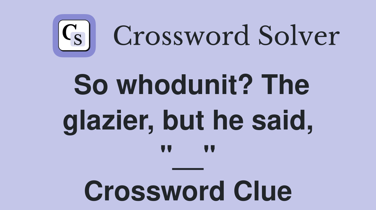 So whodunit? The glazier, but he said, "__" Crossword Clue
