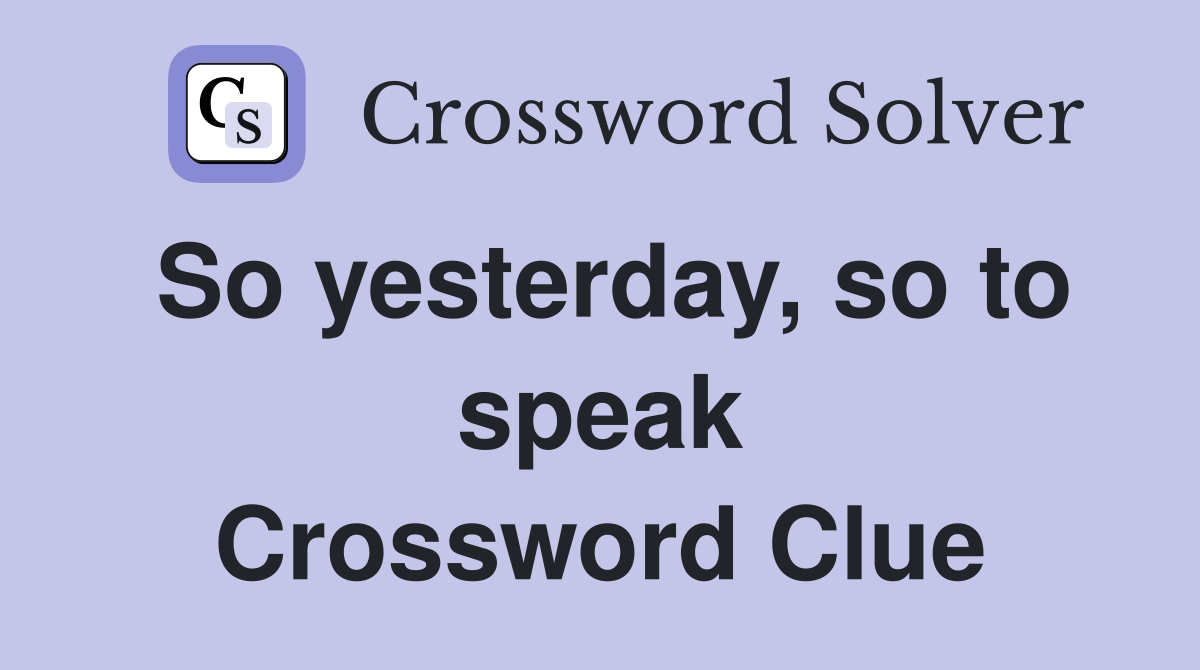 So yesterday, so to speak Crossword Clue