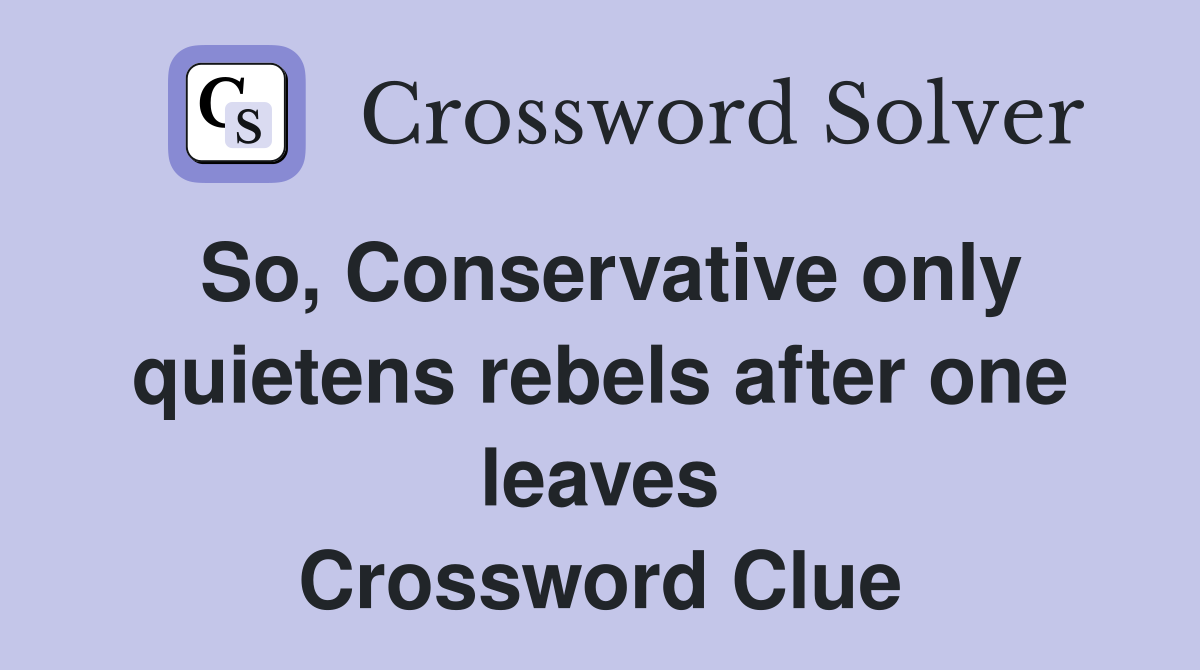 So, Conservative only quietens rebels after one leaves Crossword Clue