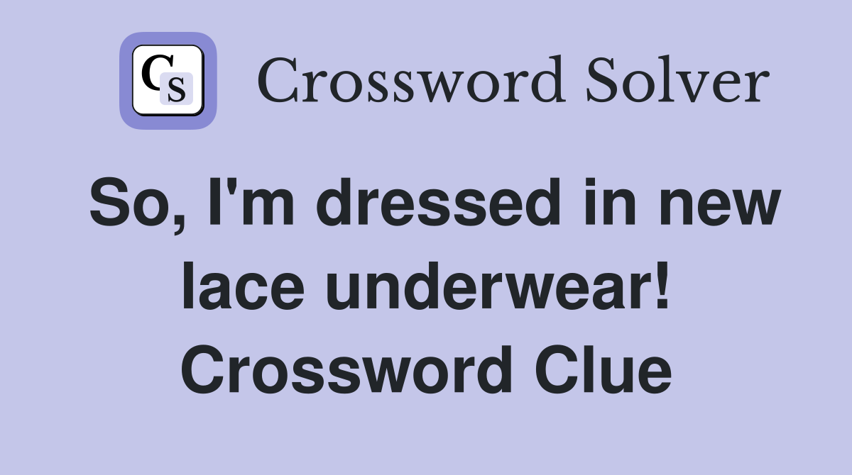 So, I'm dressed in new lace underwear! Crossword Clue