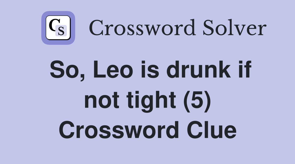 So, Leo is drunk if not tight (5) Crossword Clue