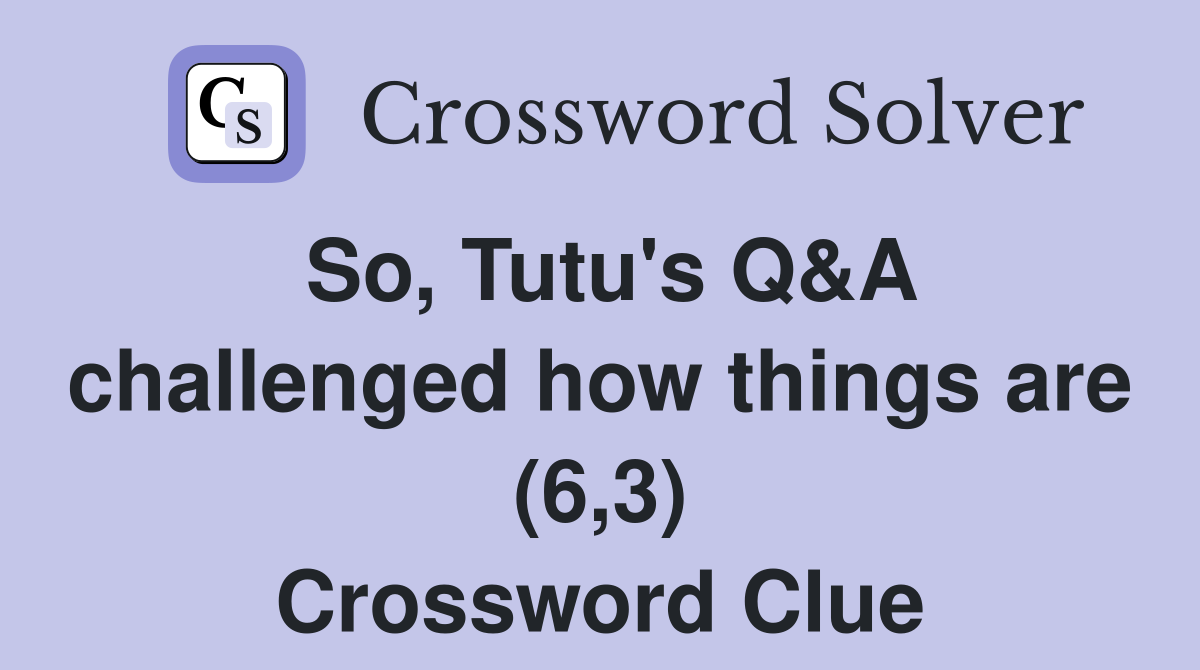 So, Tutu's Q&A challenged how things are (6,3) Crossword Clue