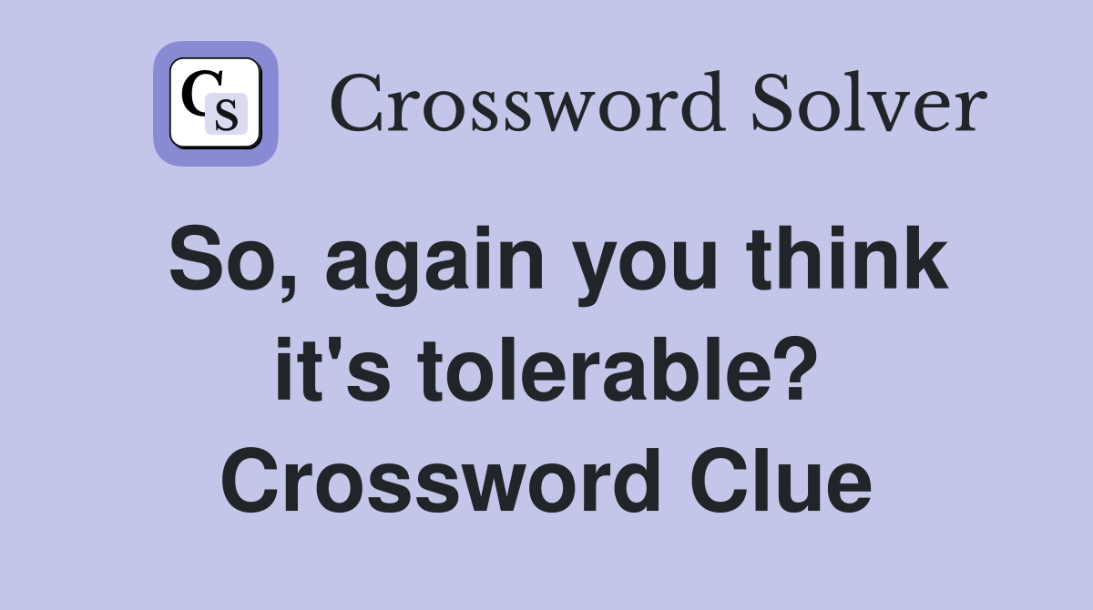 So, again you think it's tolerable? Crossword Clue