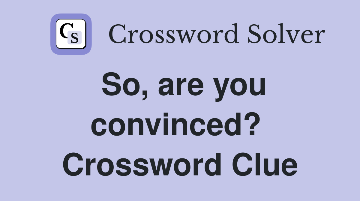 So, are you convinced?  Crossword Clue