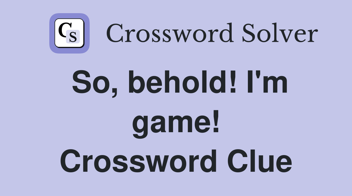 So, behold! I'm game! Crossword Clue