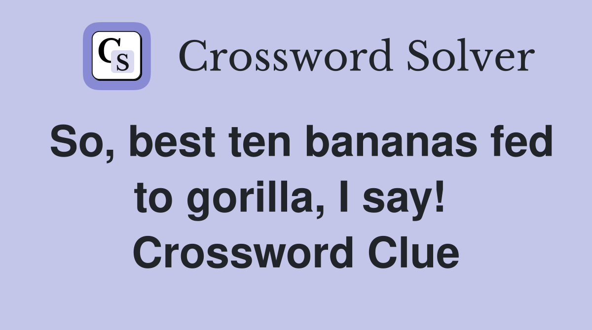 So, best ten bananas fed to gorilla, I say!  Crossword Clue