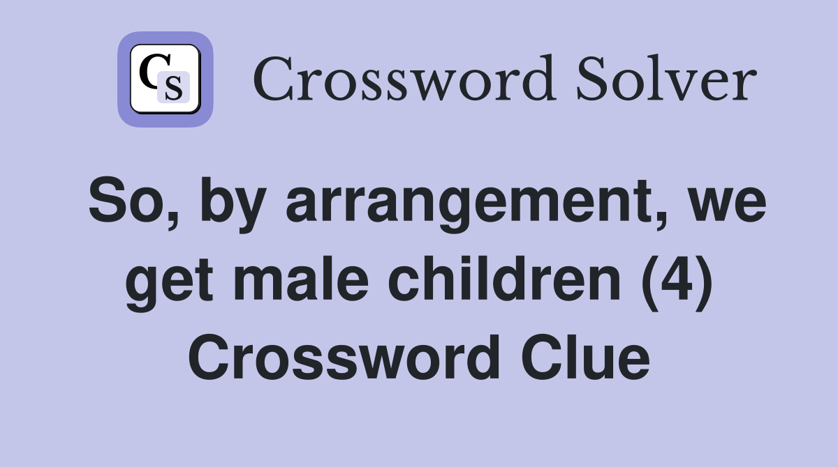 So, by arrangement, we get male children (4) Crossword Clue