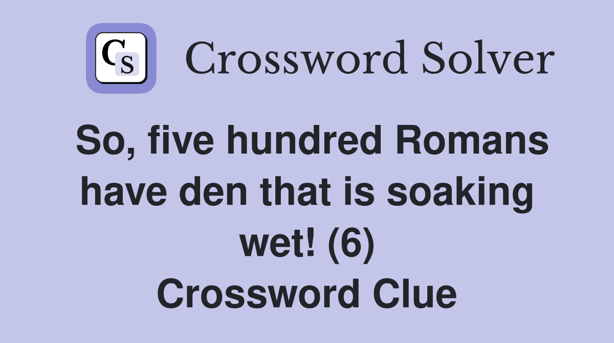 So, five hundred Romans have den that is soaking wet! (6) Crossword Clue
