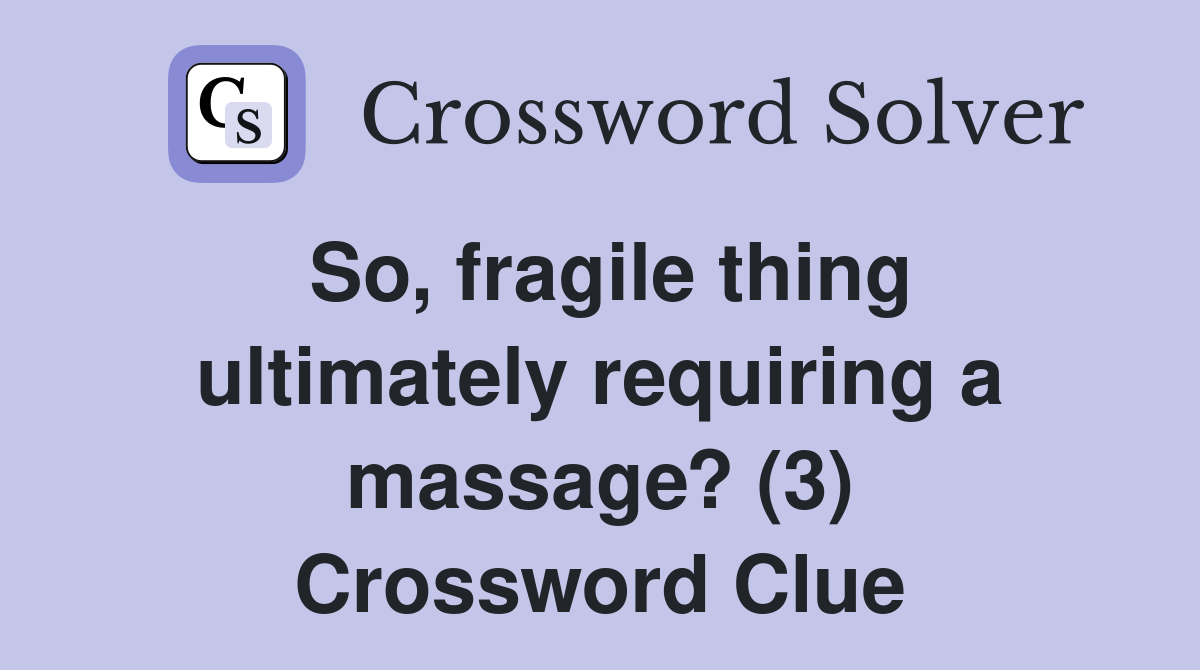 So, fragile thing ultimately requiring a massage? (3) Crossword Clue