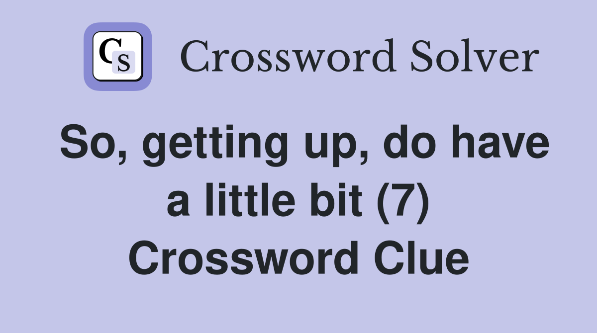 So, getting up, do have a little bit (7) Crossword Clue