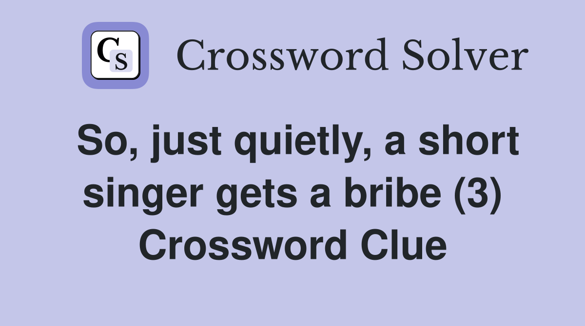 So, just quietly, a short singer gets a bribe (3) Crossword Clue