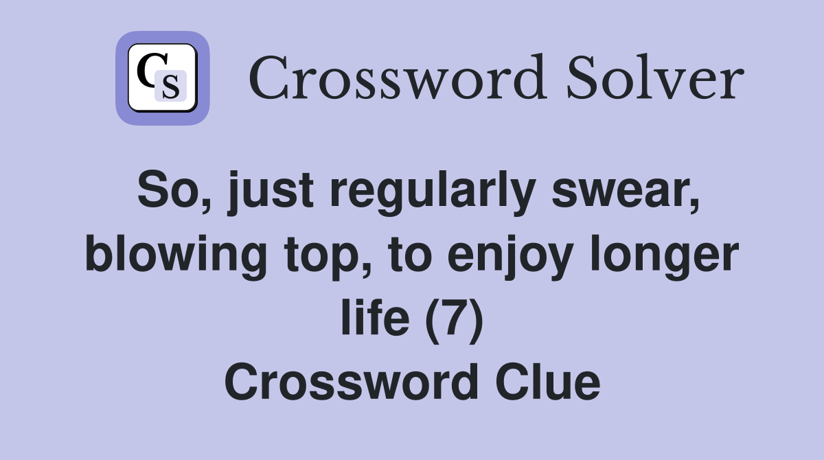 So, just regularly swear, blowing top, to enjoy longer life (7) Crossword Clue