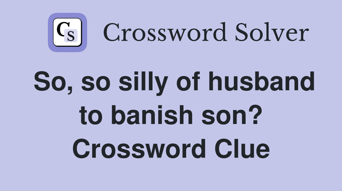 So, so silly of husband to banish son? Crossword Clue
