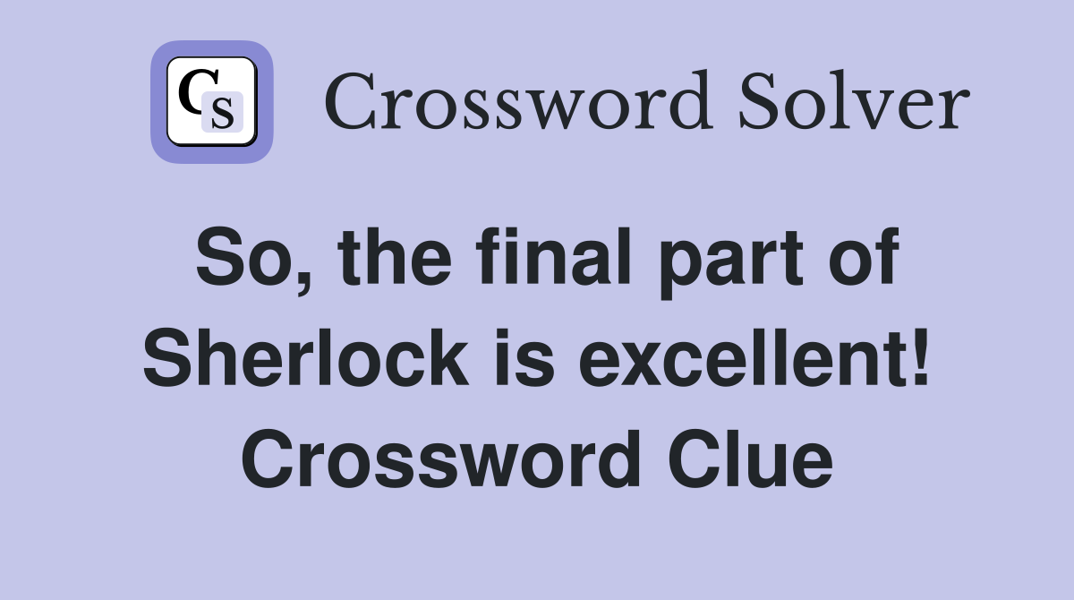 So, the final part of Sherlock is excellent! Crossword Clue