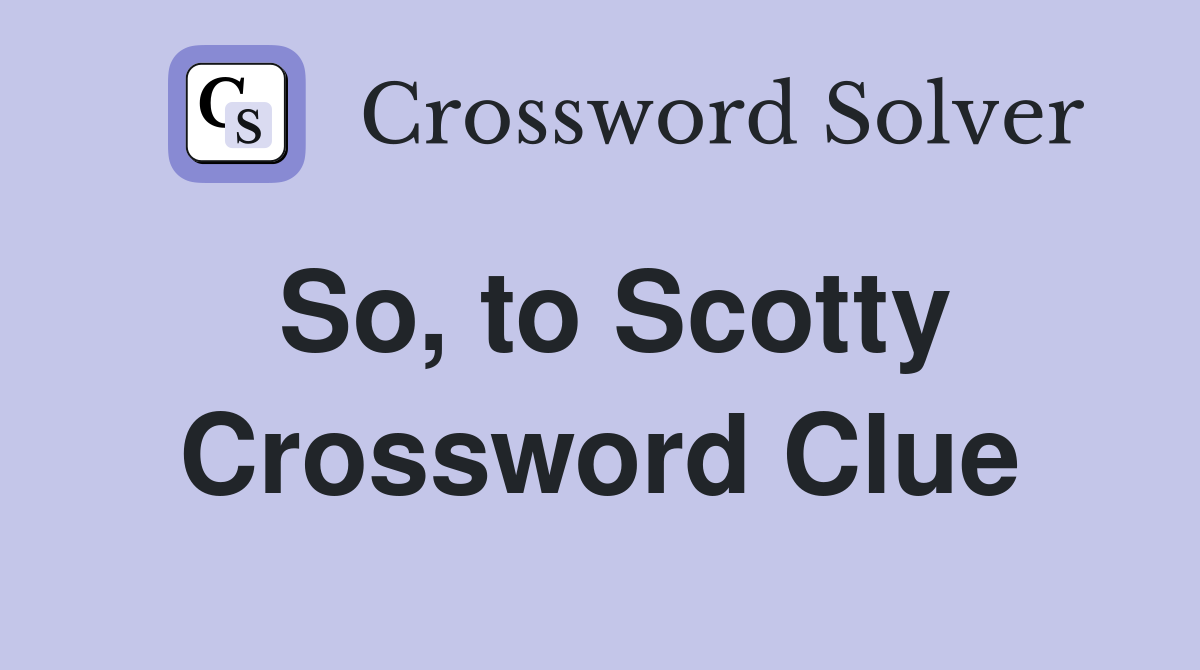 So, to Scotty Crossword Clue