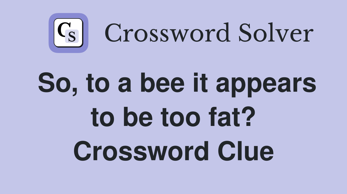 So, to a bee it appears to be too fat? Crossword Clue