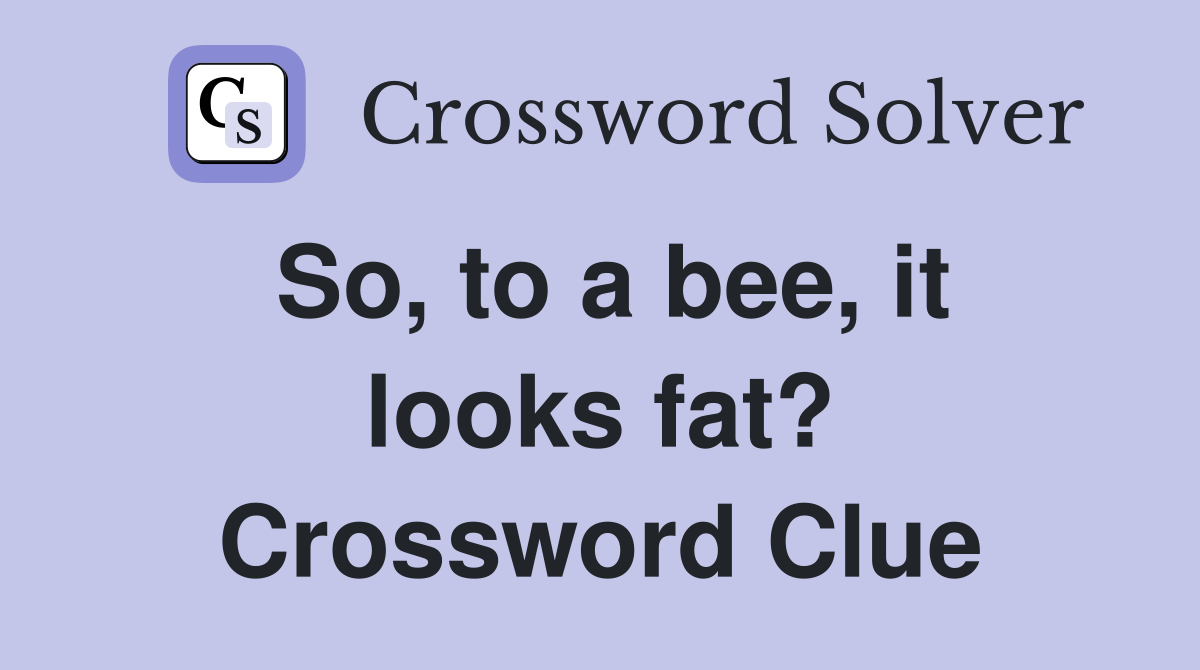 So, to a bee, it looks fat? Crossword Clue