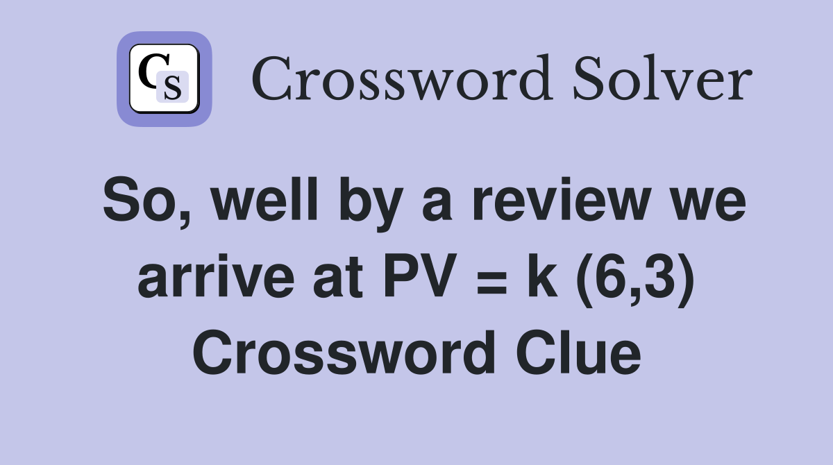 So, well by a review we arrive at PV = k (6,3) Crossword Clue