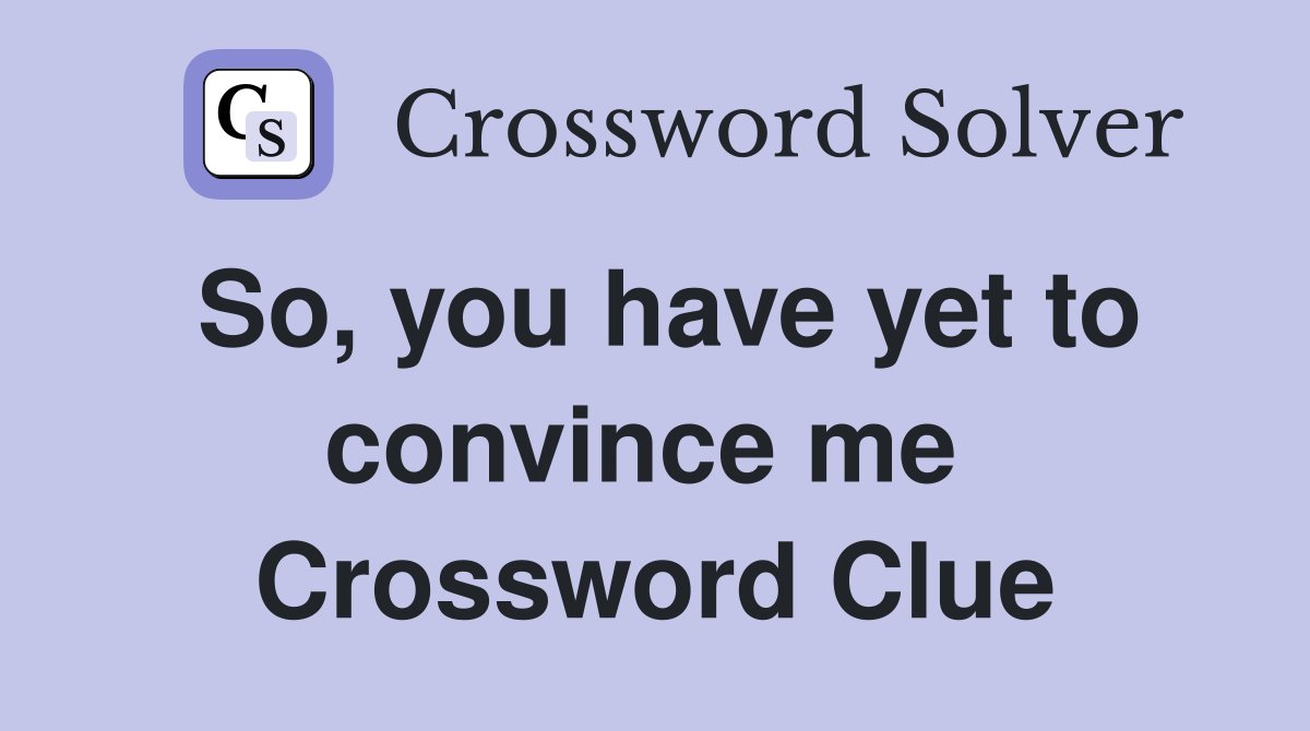 So, you have yet to convince me  Crossword Clue