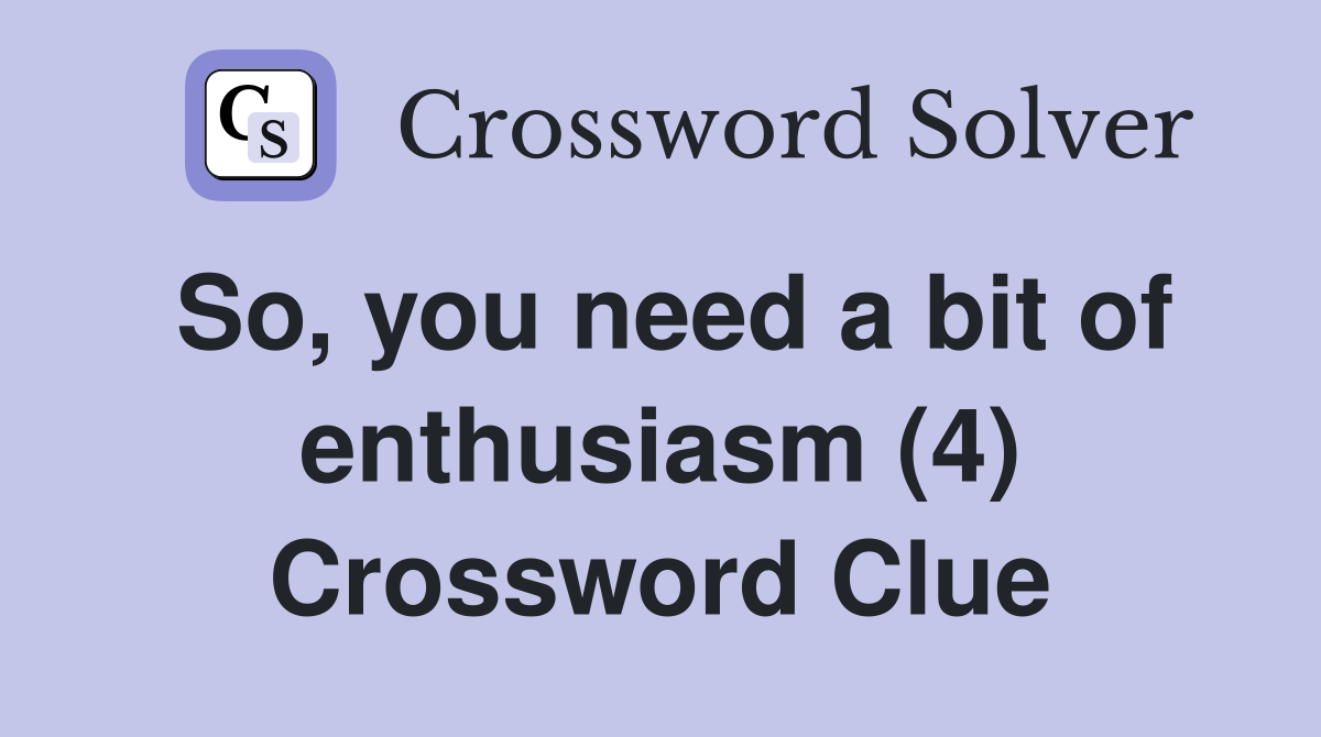 So, you need a bit of enthusiasm (4) Crossword Clue