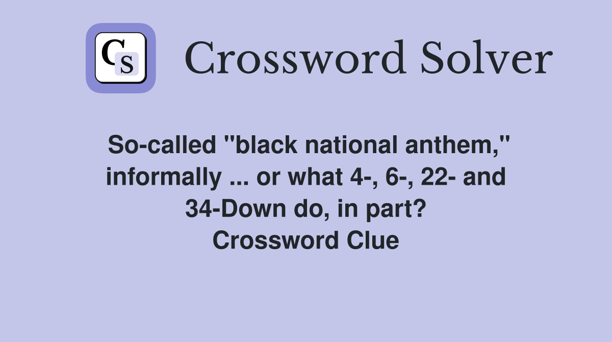 So-called "black national anthem," informally ... or what 4-, 6-, 22- and 34-Down do, in part? Crossword Clue