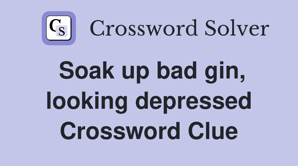 Soak up bad gin, looking depressed Crossword Clue