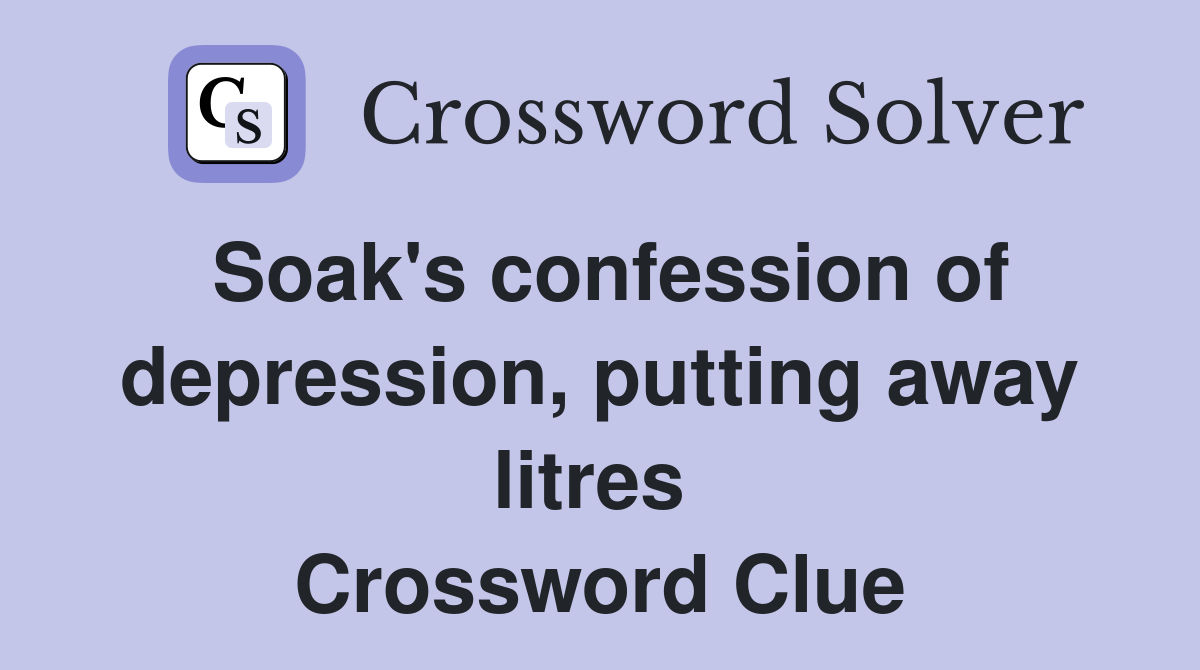 Soak's confession of depression, putting away litres  Crossword Clue