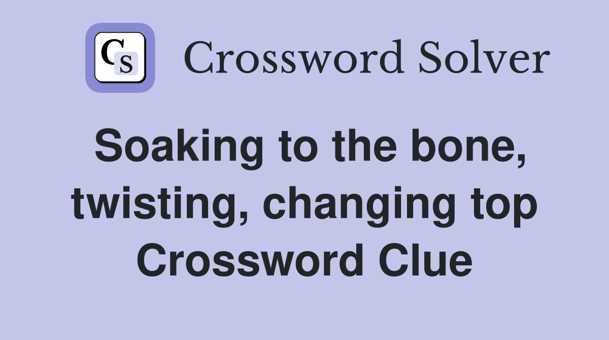 Soaking to the bone, twisting, changing top Crossword Clue