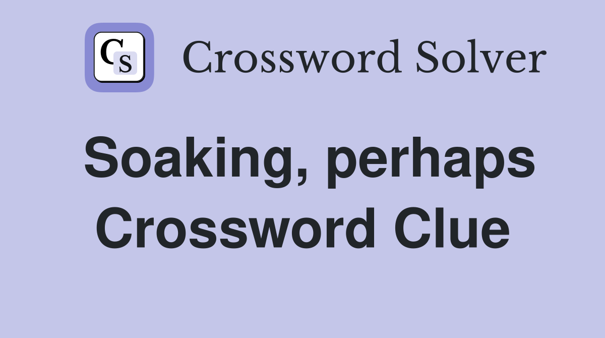 Soaking, perhaps Crossword Clue