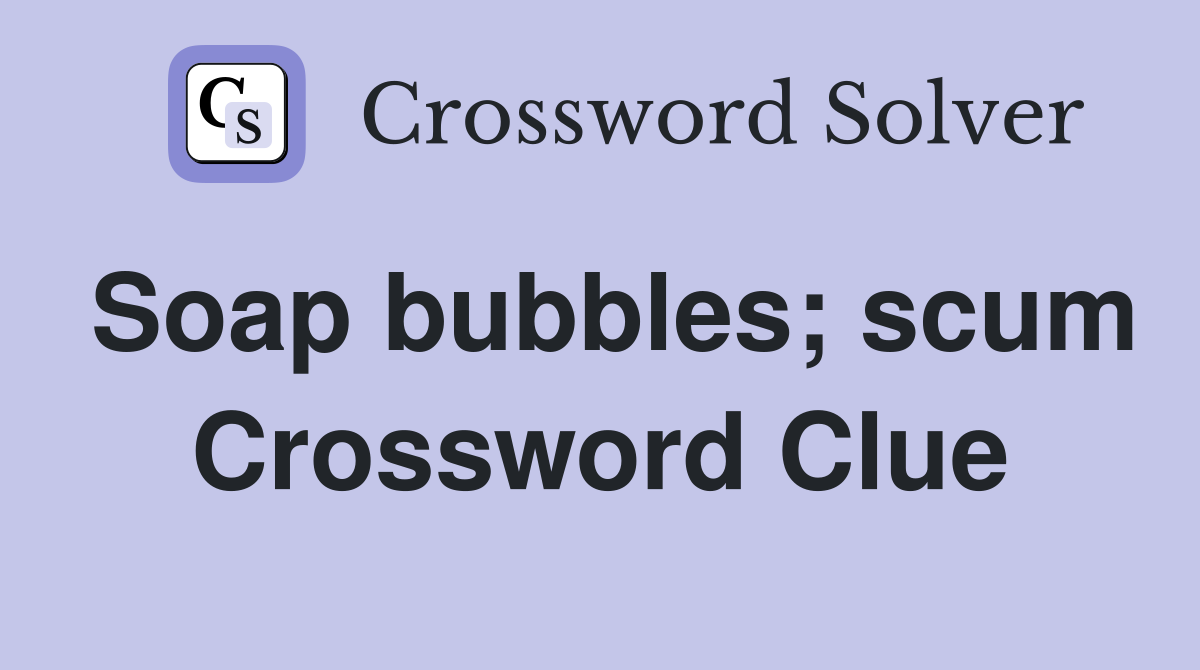 Soap bubbles; scum Crossword Clue