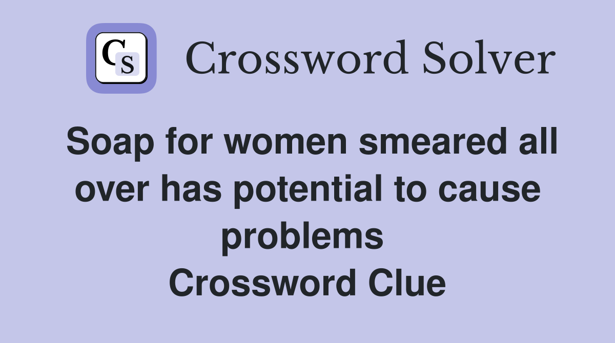 Soap for women smeared all over has potential to cause problems  Crossword Clue