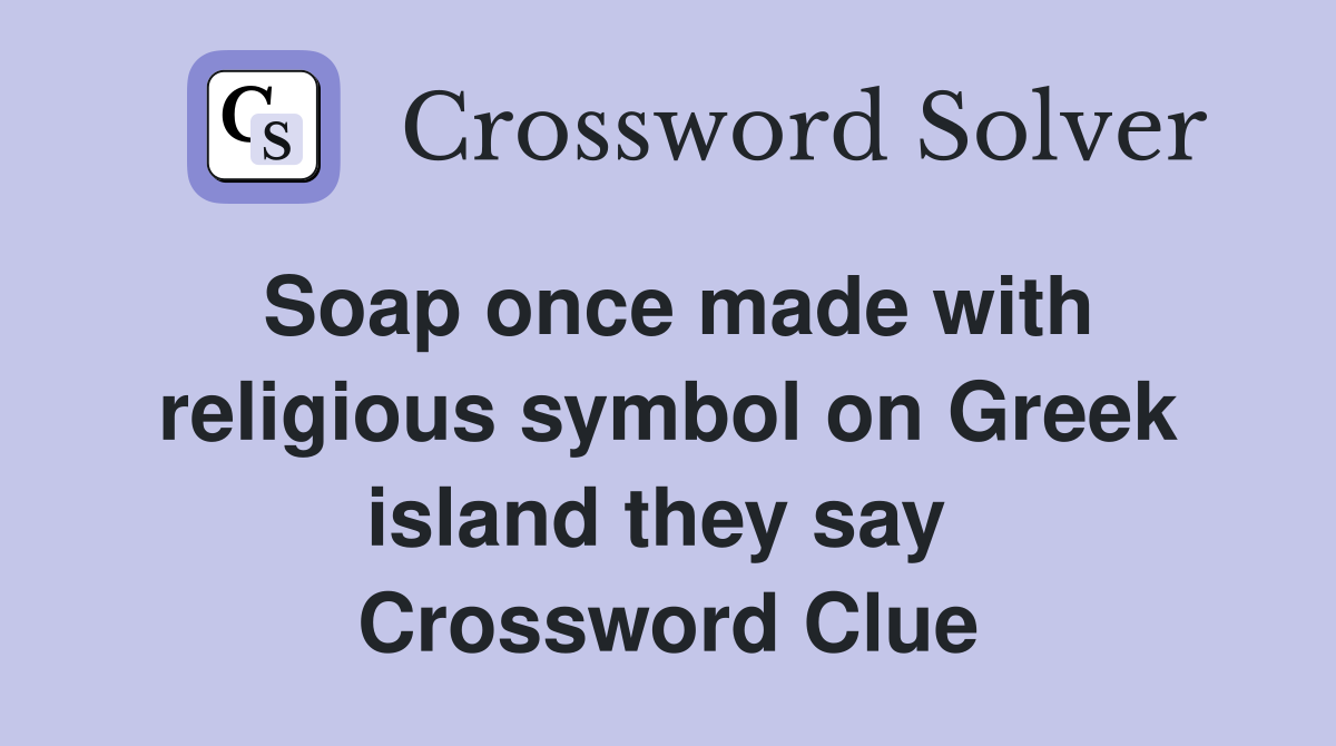 Soap once made with religious symbol on Greek island they say  Crossword Clue