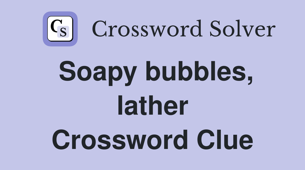 Soapy bubbles, lather Crossword Clue
