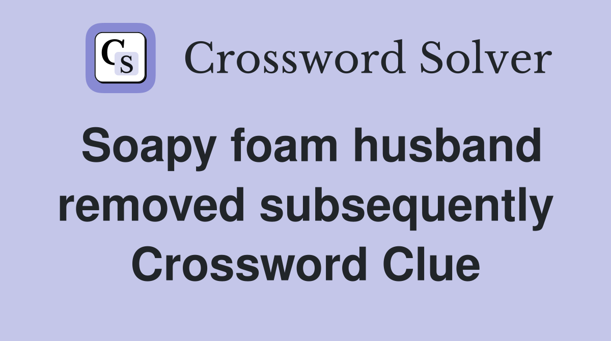 Soapy foam husband removed subsequently Crossword Clue