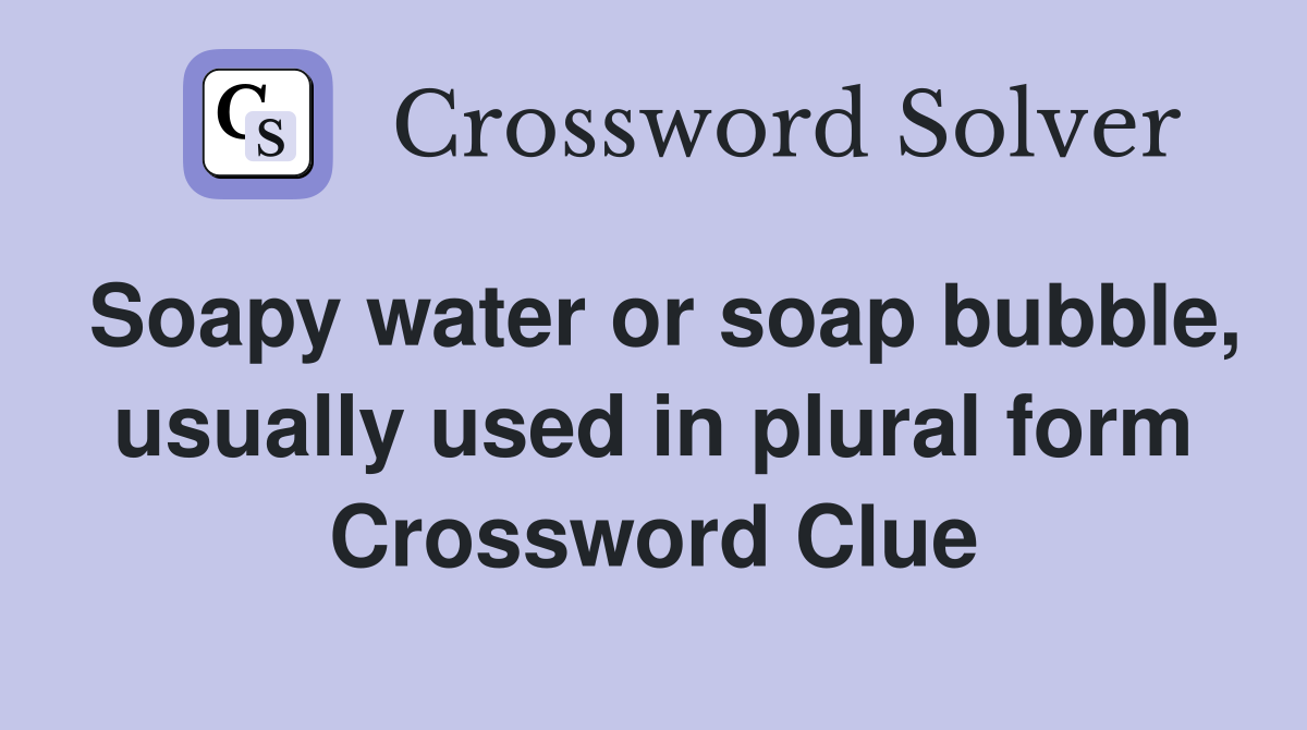 Soapy water or soap bubble, usually used in plural form Crossword Clue