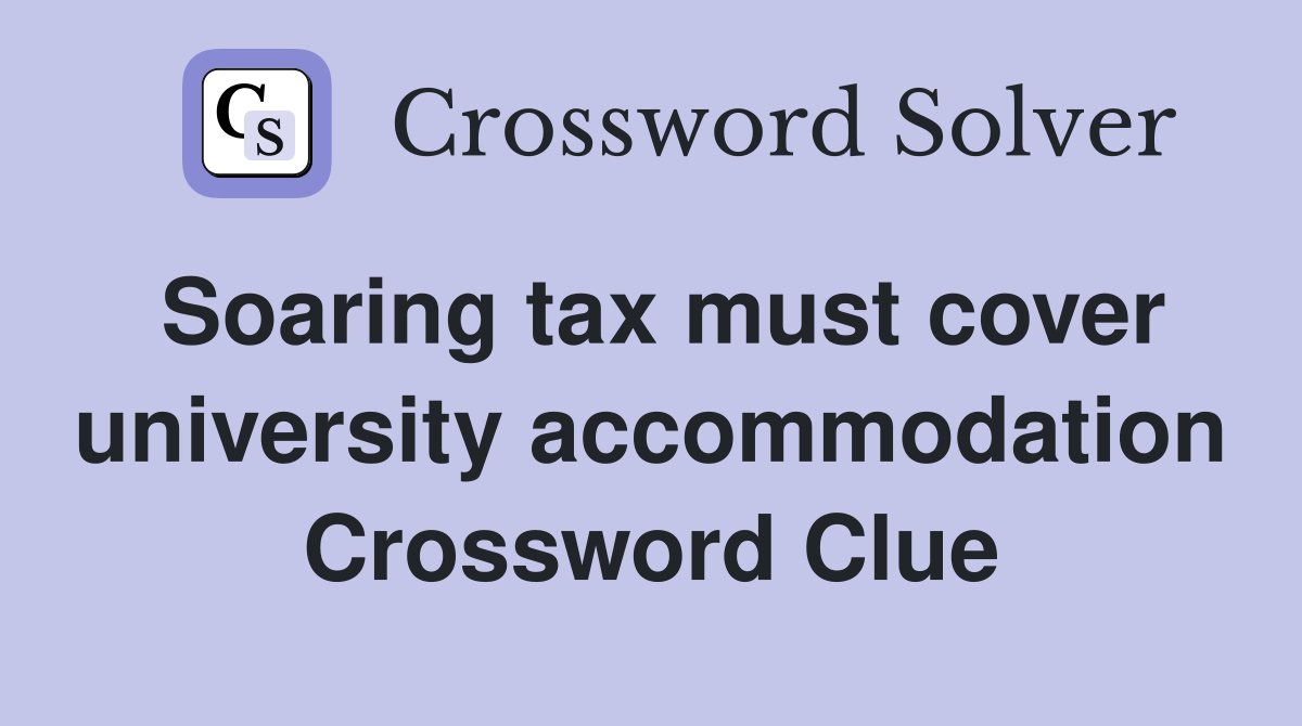 Soaring tax must cover university accommodation Crossword Clue