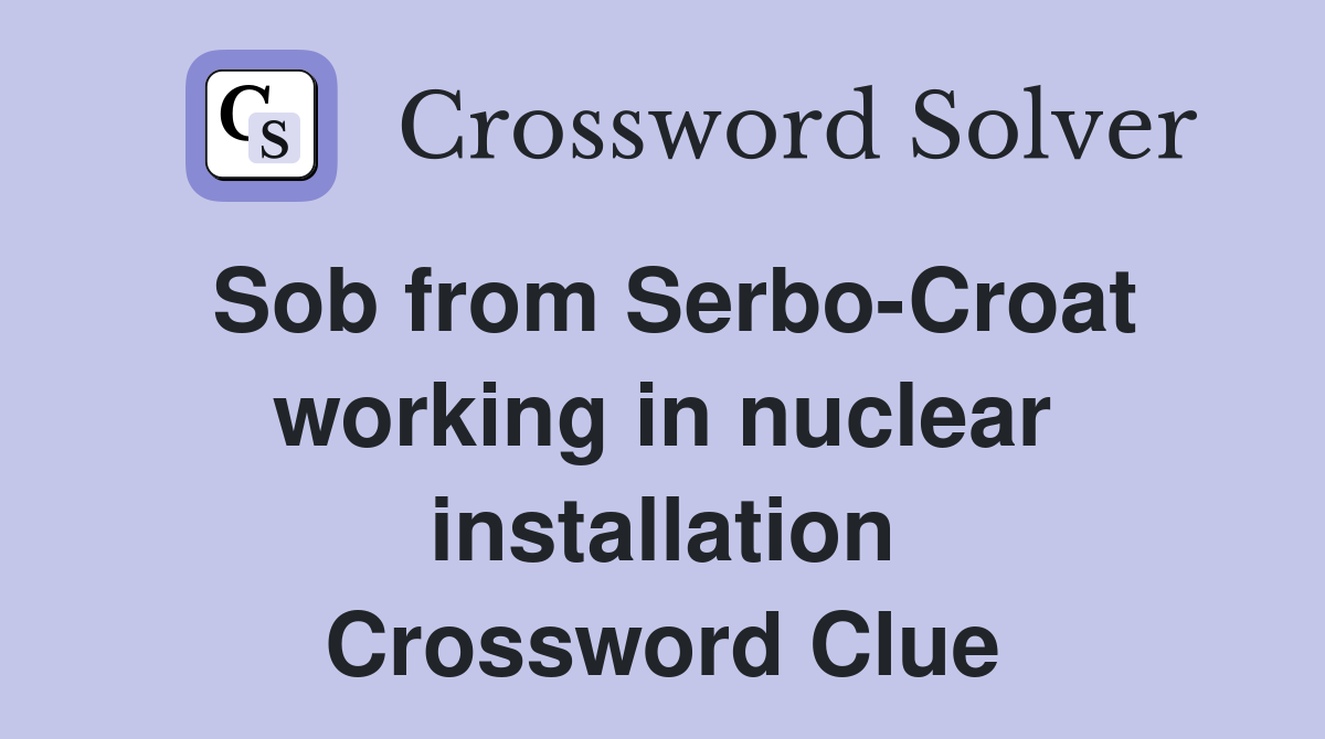 Sob from Serbo-Croat working in nuclear installation Crossword Clue