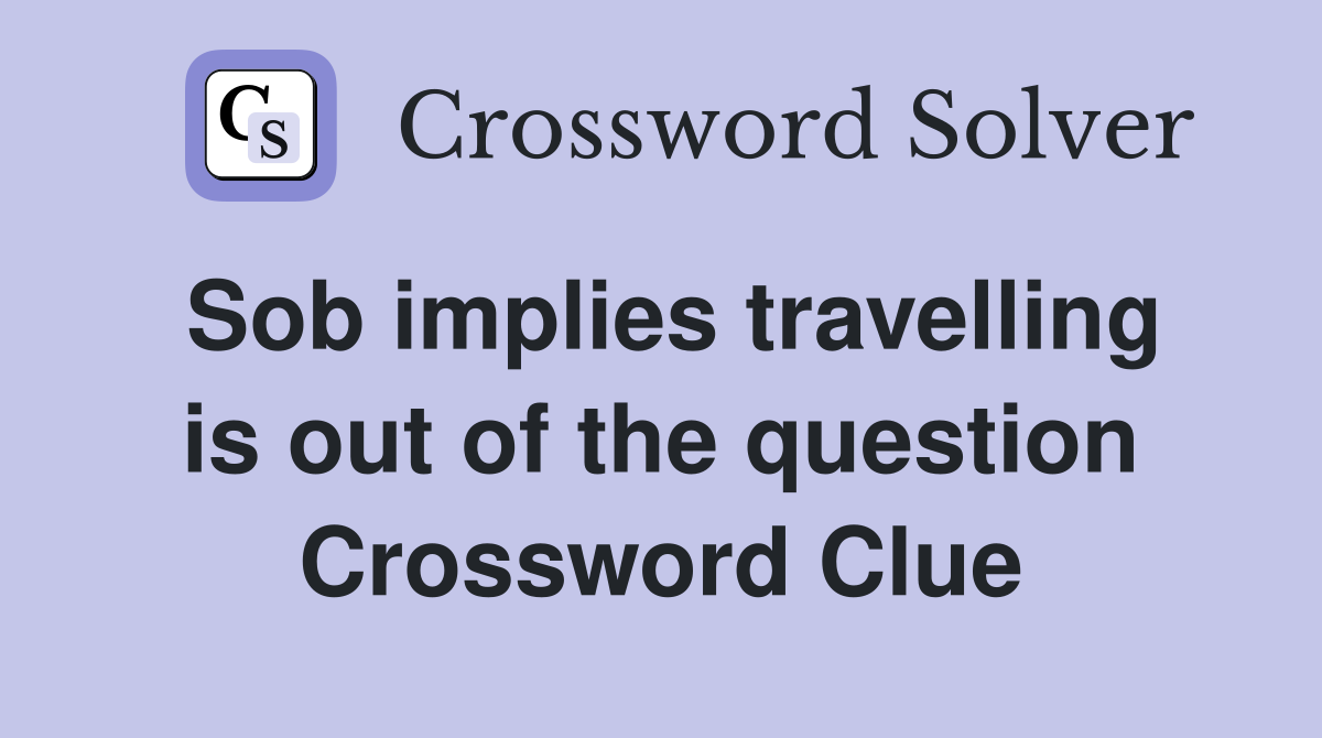 Sob implies travelling is out of the question Crossword Clue