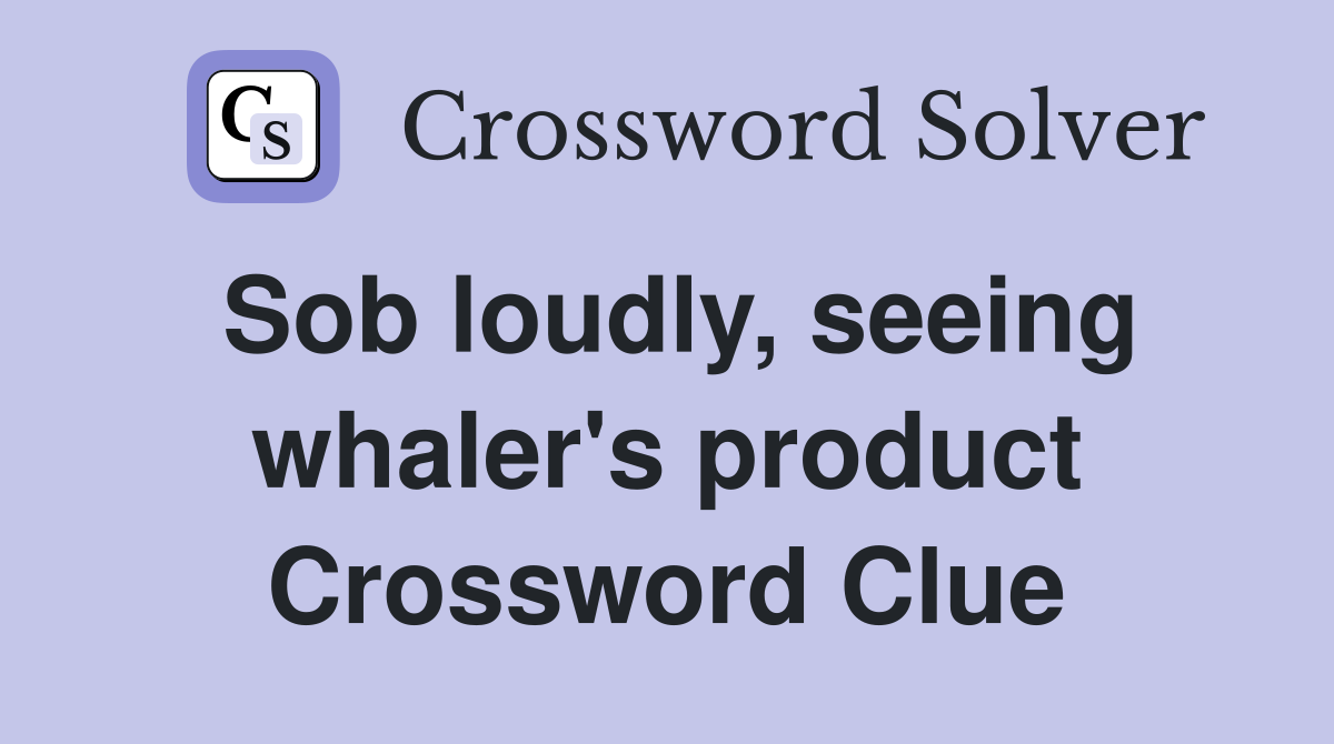 Sob loudly, seeing whaler's product Crossword Clue